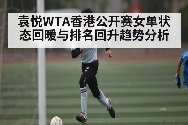 袁悦WTA香港公开赛女单状态回暖与排名回升趋势分析